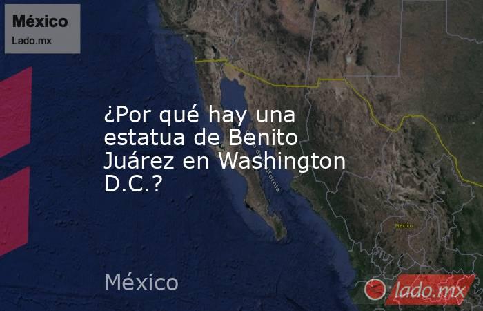¿Por qué hay una estatua de Benito Juárez en Washington D.C.?. Noticias en tiempo real