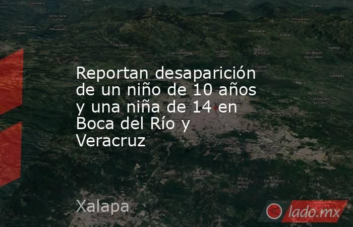 Reportan desaparición de un niño de 10 años y una niña de 14 en Boca del Río y Veracruz. Noticias en tiempo real