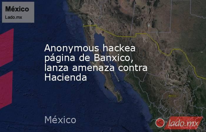 Anonymous hackea página de Banxico, lanza amenaza contra Hacienda. Noticias en tiempo real
