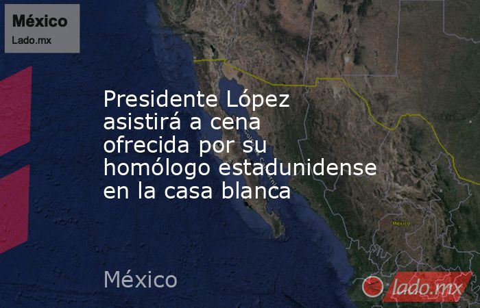 Presidente López asistirá a cena ofrecida por su homólogo estadunidense en la casa blanca. Noticias en tiempo real