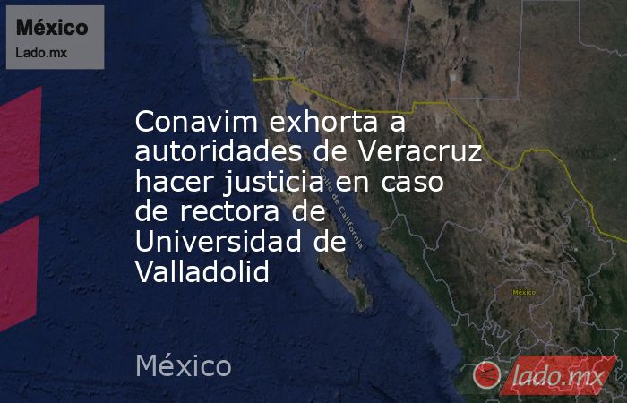 Conavim exhorta a autoridades de Veracruz hacer justicia en caso de rectora de Universidad de Valladolid. Noticias en tiempo real