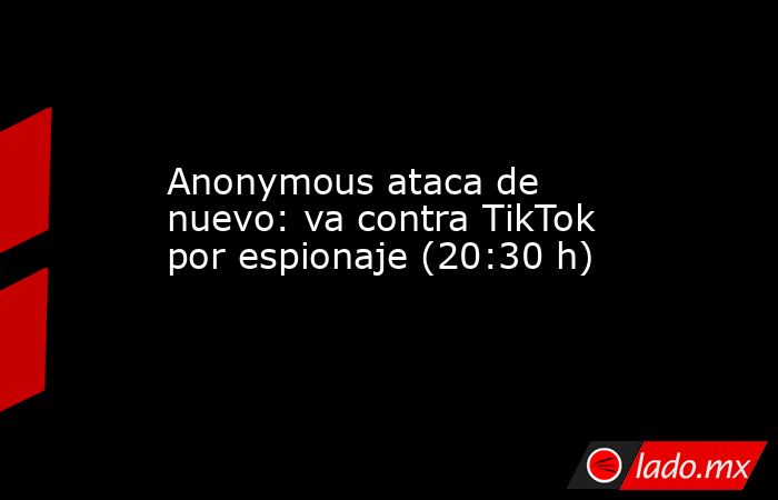 Anonymous ataca de nuevo: va contra TikTok por espionaje (20:30 h). Noticias en tiempo real
