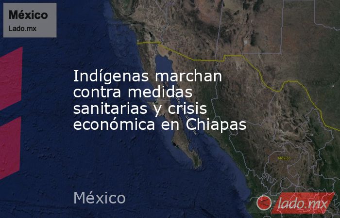 Indígenas marchan contra medidas sanitarias y crisis económica en Chiapas. Noticias en tiempo real