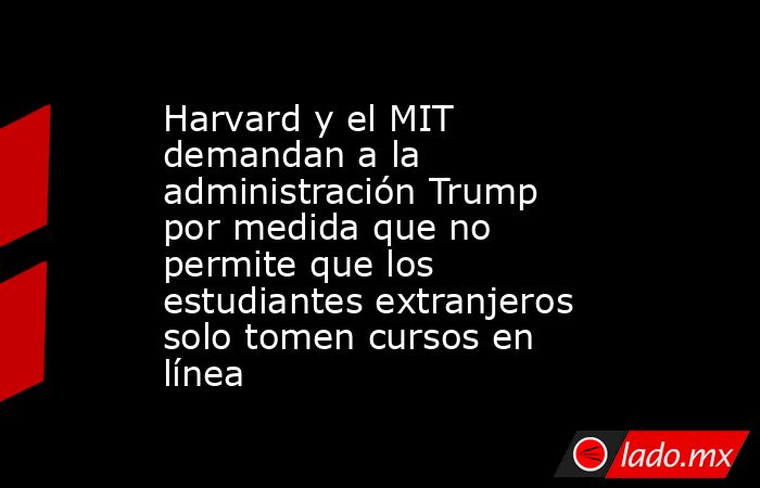 Harvard y el MIT demandan a la administración Trump por medida que no permite que los estudiantes extranjeros solo tomen cursos en línea. Noticias en tiempo real