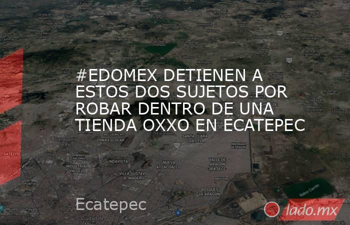 #EDOMEX DETIENEN A ESTOS DOS SUJETOS POR ROBAR DENTRO DE UNA TIENDA OXXO EN ECATEPEC. Noticias en tiempo real