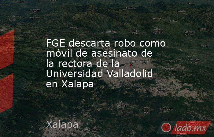 FGE descarta robo como móvil de asesinato de la rectora de la Universidad Valladolid en Xalapa. Noticias en tiempo real