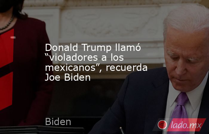 Donald Trump llamó “violadores a los mexicanos”, recuerda Joe Biden. Noticias en tiempo real
