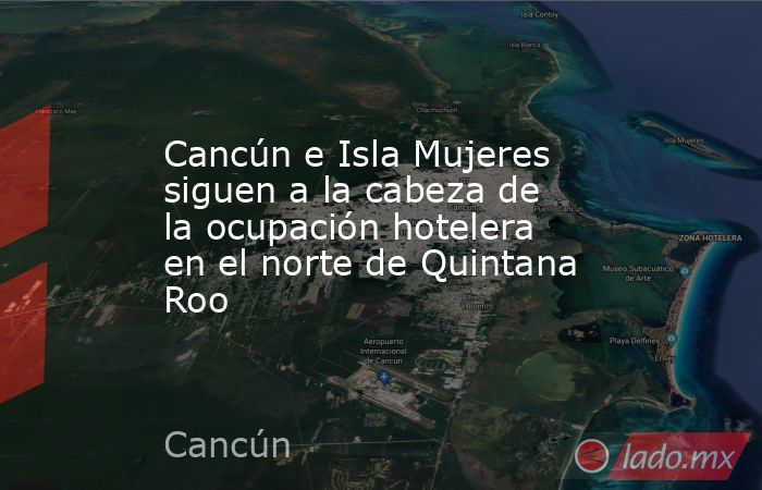 Cancún e Isla Mujeres siguen a la cabeza de la ocupación hotelera en el norte de Quintana Roo. Noticias en tiempo real