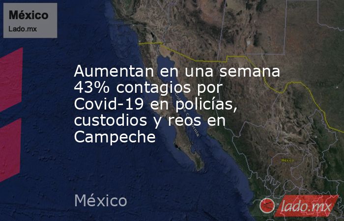 Aumentan en una semana 43% contagios por Covid-19 en policías, custodios y reos en Campeche. Noticias en tiempo real