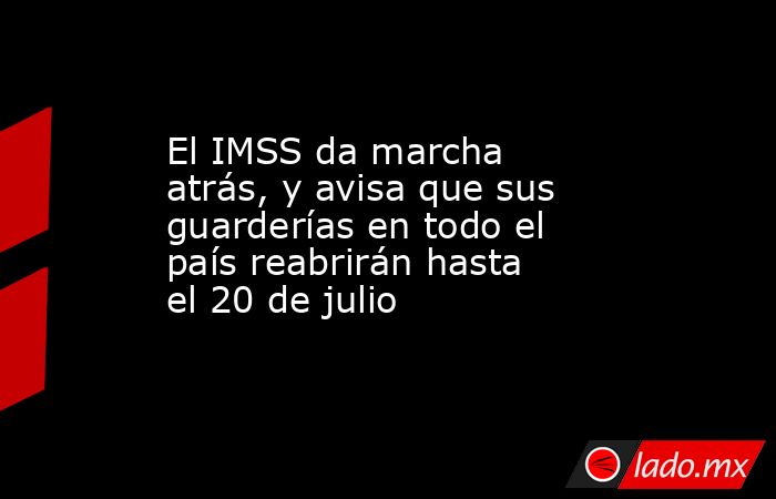 El IMSS da marcha atrás, y avisa que sus guarderías en todo el país reabrirán hasta el 20 de julio. Noticias en tiempo real