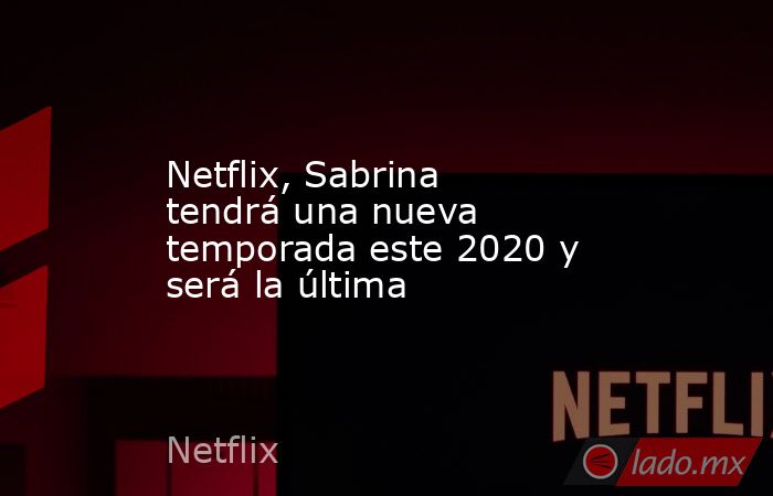 Netflix, Sabrina tendrá una nueva temporada este 2020 y será la última. Noticias en tiempo real
