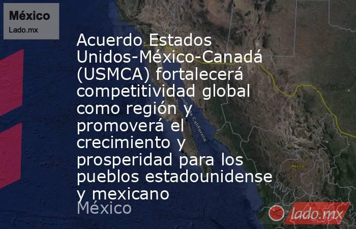 Acuerdo Estados Unidos-México-Canadá (USMCA) fortalecerá competitividad global como región y promoverá el crecimiento y prosperidad para los pueblos estadounidense y mexicano. Noticias en tiempo real