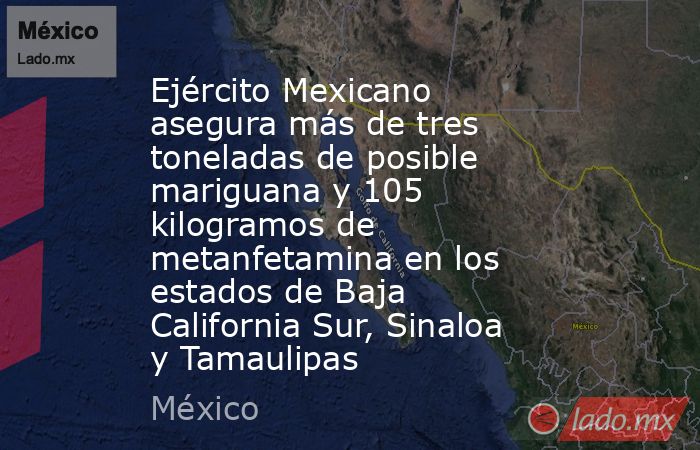 Ejército Mexicano asegura más de tres toneladas de posible mariguana y 105 kilogramos de metanfetamina en los estados de Baja California Sur, Sinaloa y Tamaulipas. Noticias en tiempo real