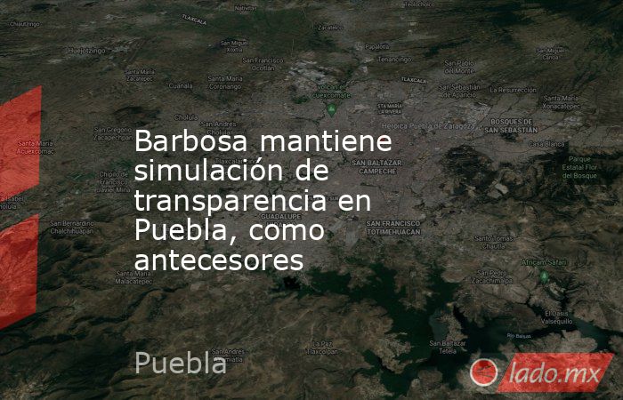 Barbosa mantiene simulación de transparencia en Puebla, como antecesores. Noticias en tiempo real