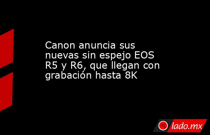 Canon anuncia sus nuevas sin espejo EOS R5 y R6, que llegan con grabación hasta 8K. Noticias en tiempo real