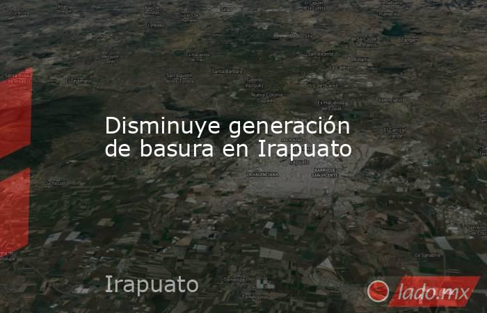Disminuye generación de basura en Irapuato. Noticias en tiempo real