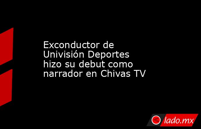 Exconductor de Univisión Deportes hizo su debut como narrador en Chivas TV. Noticias en tiempo real