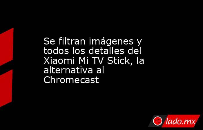 Se filtran imágenes y todos los detalles del Xiaomi Mi TV Stick, la alternativa al Chromecast. Noticias en tiempo real