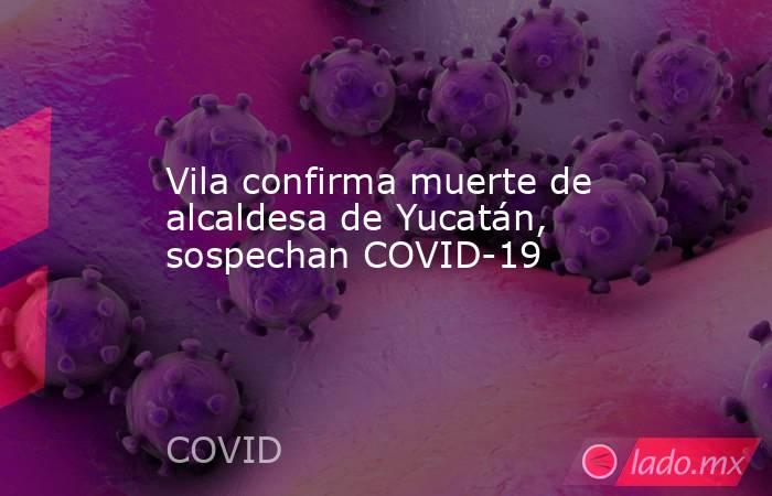 Vila confirma muerte de alcaldesa de Yucatán, sospechan COVID-19. Noticias en tiempo real