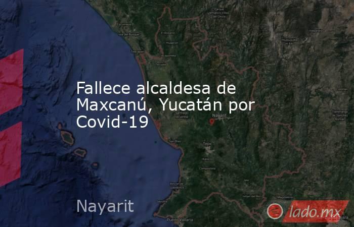 Fallece alcaldesa de Maxcanú, Yucatán por Covid-19. Noticias en tiempo real