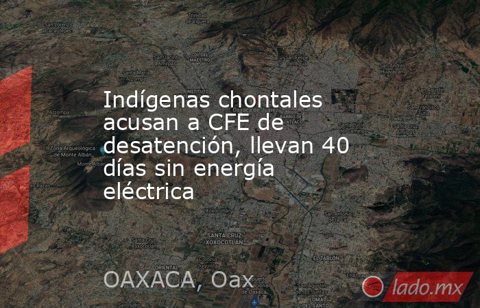 Indígenas chontales acusan a CFE de desatención, llevan 40 días sin energía eléctrica. Noticias en tiempo real