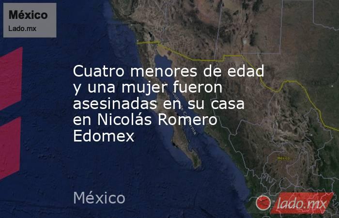 Cuatro menores de edad y una mujer fueron asesinadas en su casa en Nicolás Romero Edomex. Noticias en tiempo real