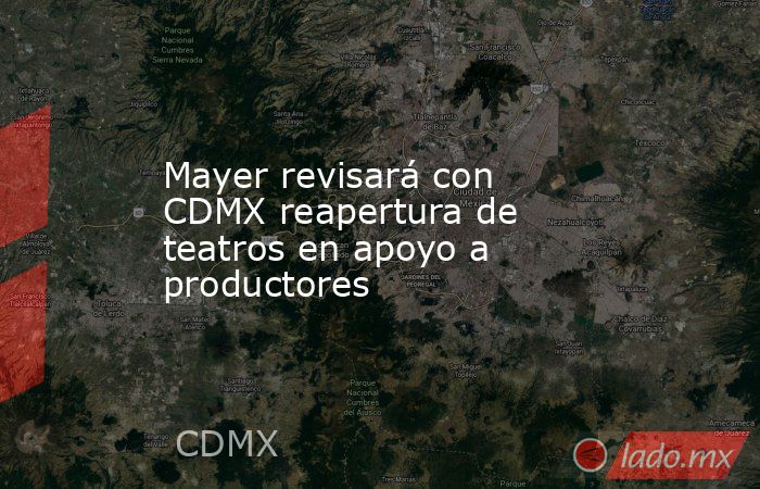 Mayer revisará con CDMX reapertura de teatros en apoyo a productores. Noticias en tiempo real