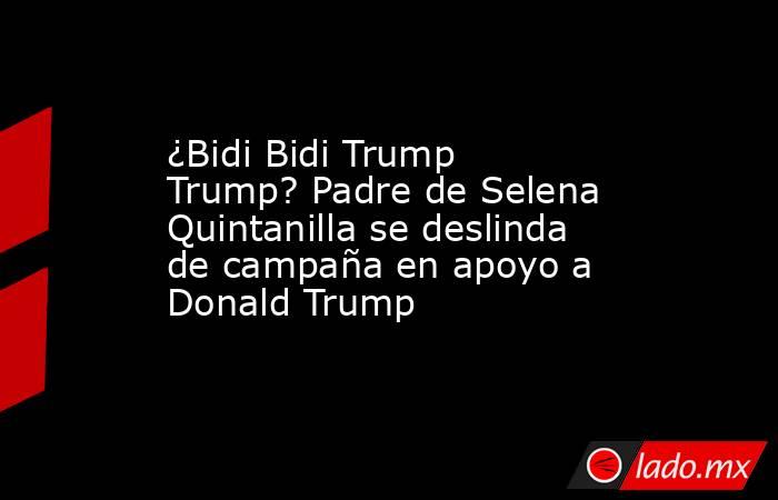 ¿Bidi Bidi Trump Trump? Padre de Selena Quintanilla se deslinda de campaña en apoyo a Donald Trump. Noticias en tiempo real