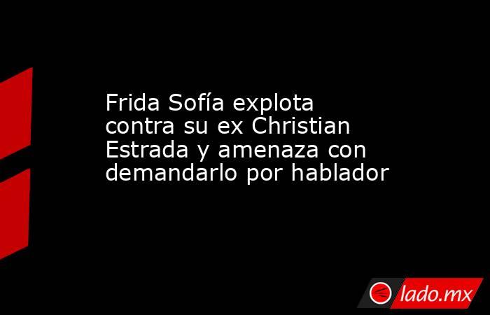 Frida Sofía explota contra su ex Christian Estrada y amenaza con demandarlo por hablador. Noticias en tiempo real
