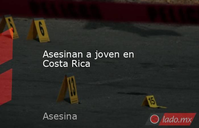 Asesinan a joven en Costa Rica. Noticias en tiempo real