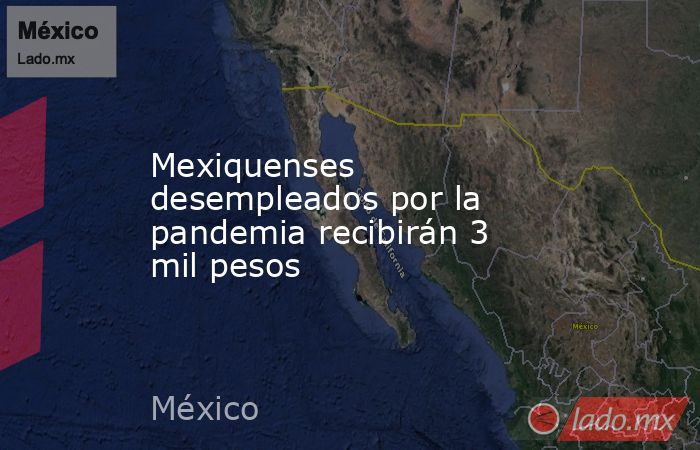 Mexiquenses desempleados por la pandemia recibirán 3 mil pesos. Noticias en tiempo real