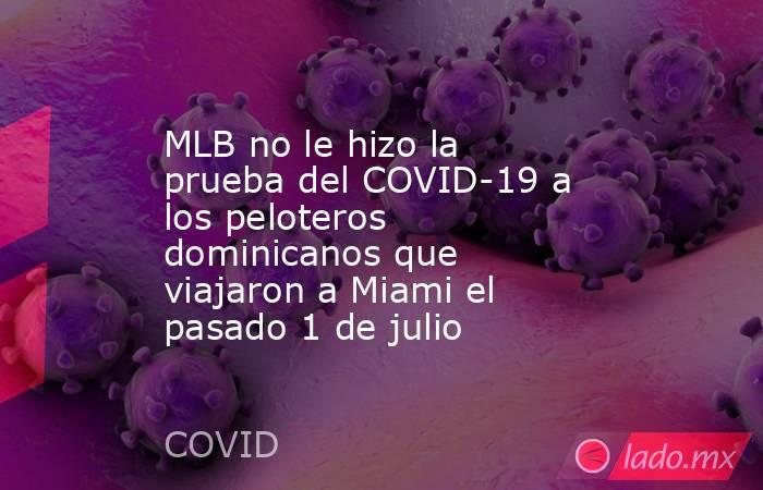MLB no le hizo la prueba del COVID-19 a los peloteros dominicanos que viajaron a Miami el pasado 1 de julio. Noticias en tiempo real