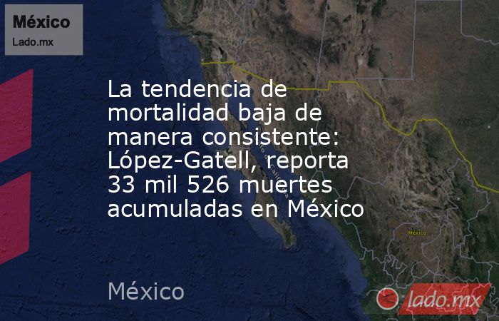 La tendencia de mortalidad baja de manera consistente: López-Gatell, reporta 33 mil 526 muertes acumuladas en México. Noticias en tiempo real