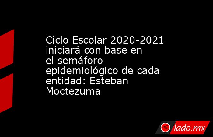 Ciclo Escolar 2020-2021 iniciará con base en el semáforo epidemiológico de cada entidad: Esteban Moctezuma. Noticias en tiempo real