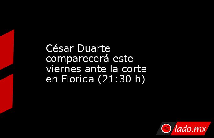 César Duarte comparecerá este viernes ante la corte en Florida (21:30 h). Noticias en tiempo real
