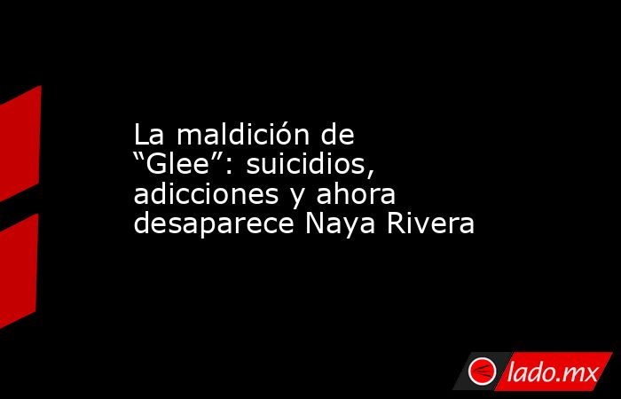 La maldición de “Glee”: suicidios, adicciones y ahora  desaparece Naya Rivera. Noticias en tiempo real