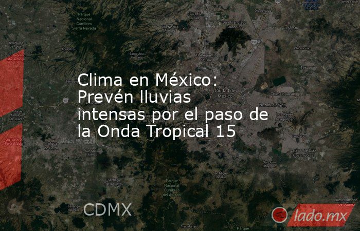 Clima en México: Prevén lluvias intensas por el paso de la Onda Tropical 15. Noticias en tiempo real