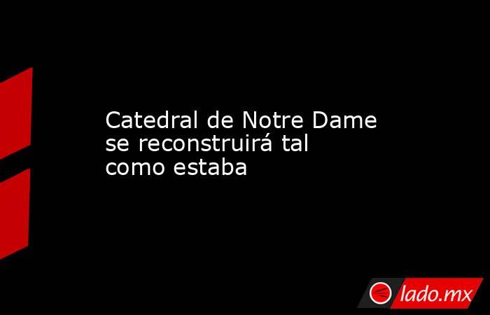 Catedral de Notre Dame se reconstruirá tal como estaba. Noticias en tiempo real
