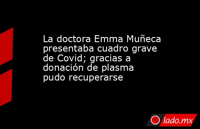 La doctora Emma Muñeca presentaba cuadro grave de Covid; gracias a donación de plasma pudo recuperarse. Noticias en tiempo real