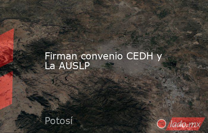 Firman convenio CEDH y La AUSLP. Noticias en tiempo real
