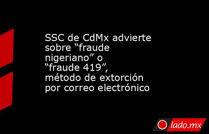 SSC de CdMx advierte sobre “fraude nigeriano” o “fraude 419”, método de extorción por correo electrónico. Noticias en tiempo real