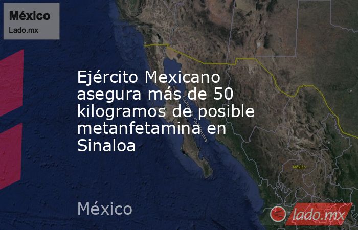 Ejército Mexicano asegura más de 50 kilogramos de posible metanfetamina en Sinaloa. Noticias en tiempo real