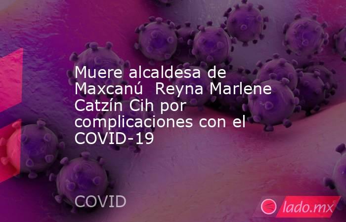 Muere alcaldesa de Maxcanú  Reyna Marlene Catzín Cih por complicaciones con el COVID-19. Noticias en tiempo real