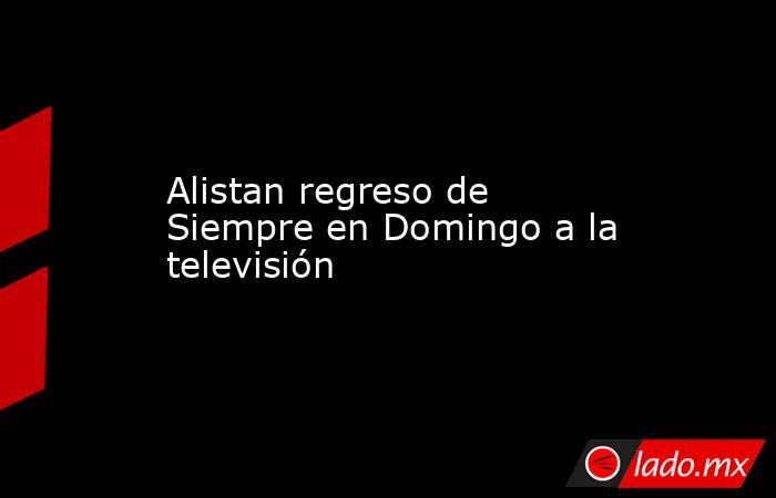 Alistan regreso de Siempre en Domingo a la televisión. Noticias en tiempo real