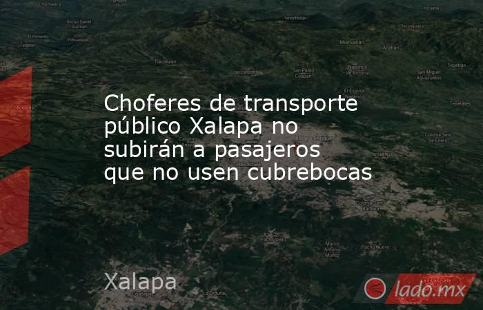 Choferes de transporte público Xalapa no subirán a pasajeros que no usen cubrebocas. Noticias en tiempo real