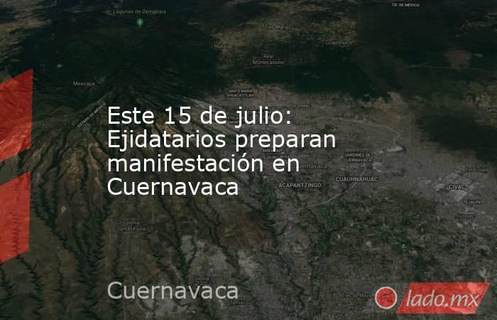 Este 15 de julio: Ejidatarios preparan manifestación en Cuernavaca. Noticias en tiempo real