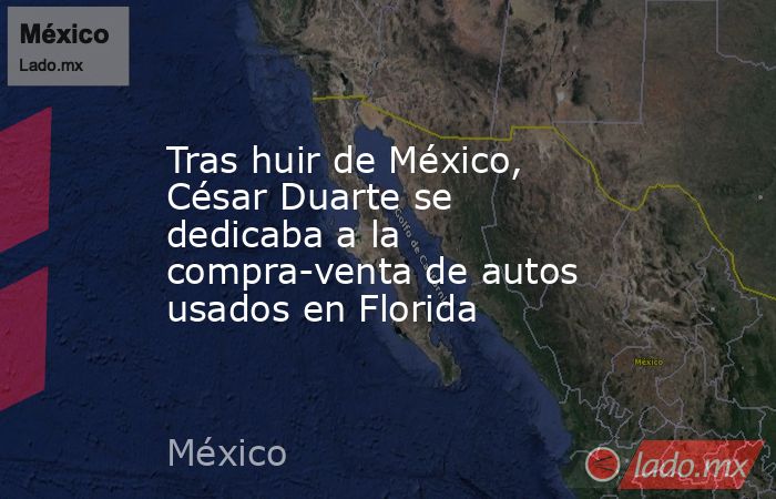 Tras huir de México, César Duarte se dedicaba a la compra-venta de autos usados en Florida. Noticias en tiempo real