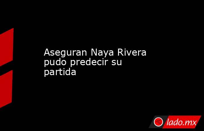 Aseguran Naya Rivera pudo predecir su partida. Noticias en tiempo real