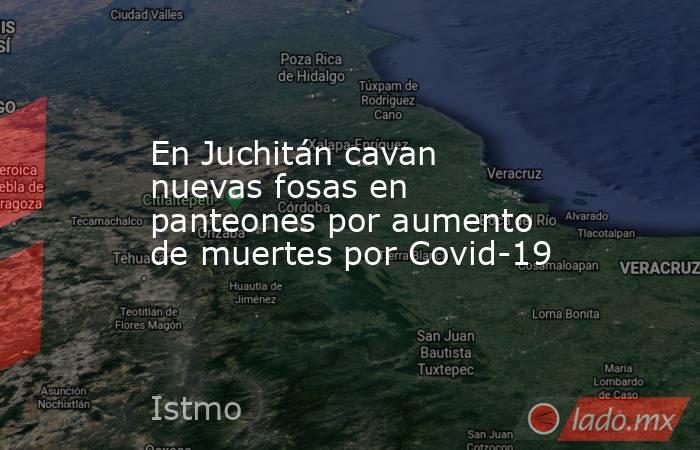 En Juchitán cavan nuevas fosas en panteones por aumento de muertes por Covid-19. Noticias en tiempo real