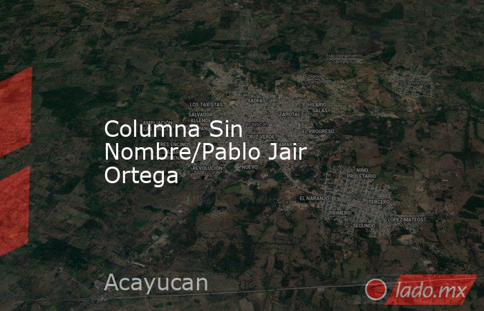 Columna Sin Nombre/Pablo Jair Ortega. Noticias en tiempo real
